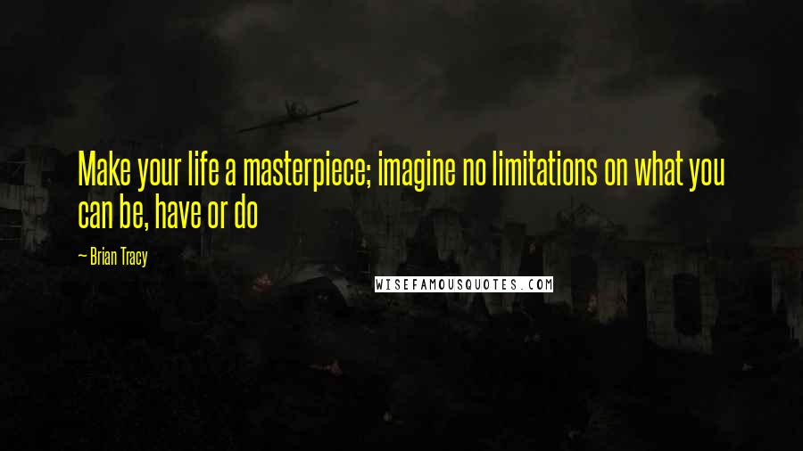 Brian Tracy Quotes: Make your life a masterpiece; imagine no limitations on what you can be, have or do