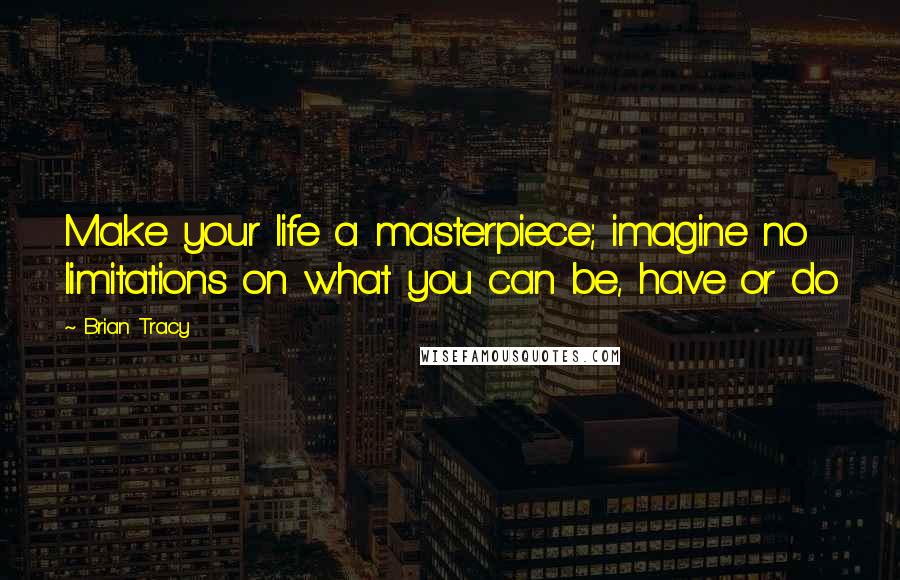 Brian Tracy Quotes: Make your life a masterpiece; imagine no limitations on what you can be, have or do