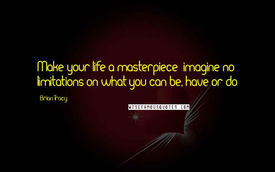 Brian Tracy Quotes: Make your life a masterpiece; imagine no limitations on what you can be, have or do