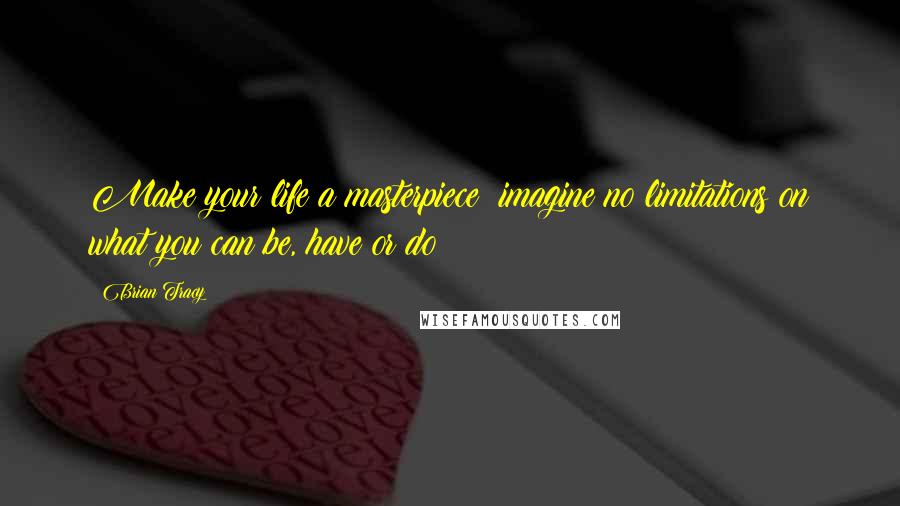 Brian Tracy Quotes: Make your life a masterpiece; imagine no limitations on what you can be, have or do