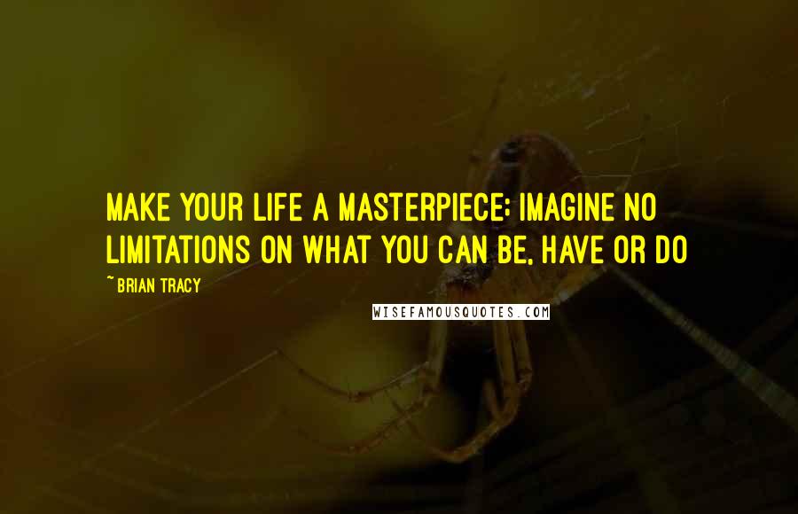 Brian Tracy Quotes: Make your life a masterpiece; imagine no limitations on what you can be, have or do