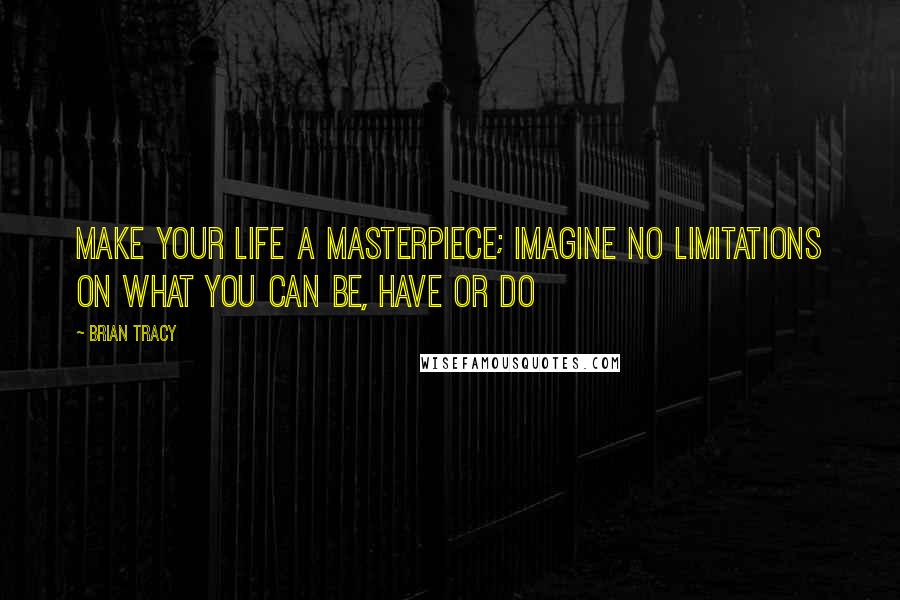 Brian Tracy Quotes: Make your life a masterpiece; imagine no limitations on what you can be, have or do