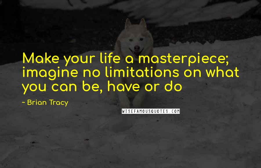 Brian Tracy Quotes: Make your life a masterpiece; imagine no limitations on what you can be, have or do