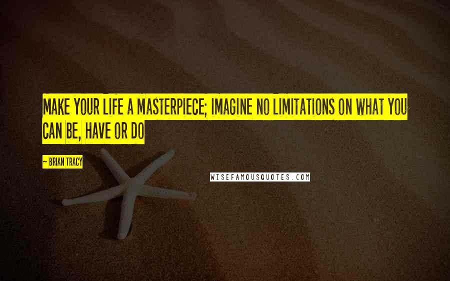 Brian Tracy Quotes: Make your life a masterpiece; imagine no limitations on what you can be, have or do