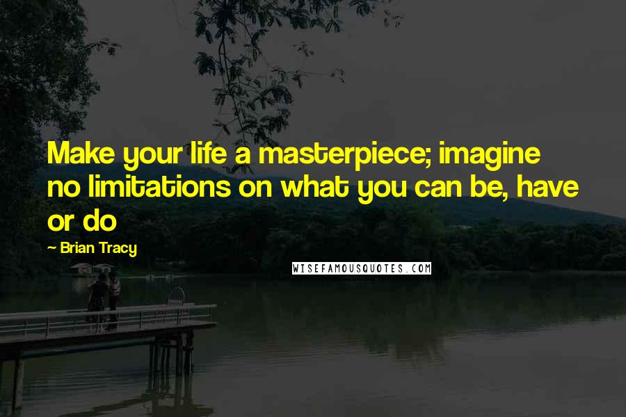 Brian Tracy Quotes: Make your life a masterpiece; imagine no limitations on what you can be, have or do