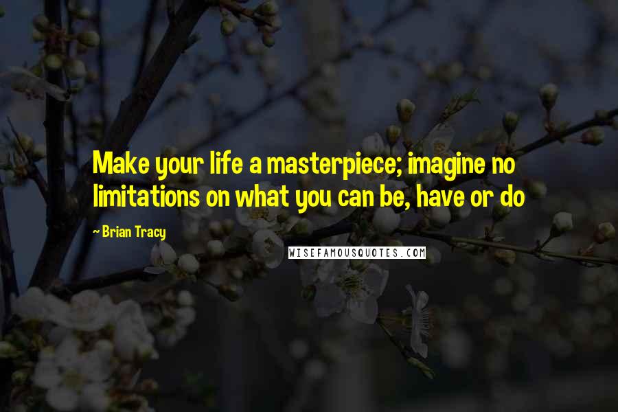 Brian Tracy Quotes: Make your life a masterpiece; imagine no limitations on what you can be, have or do