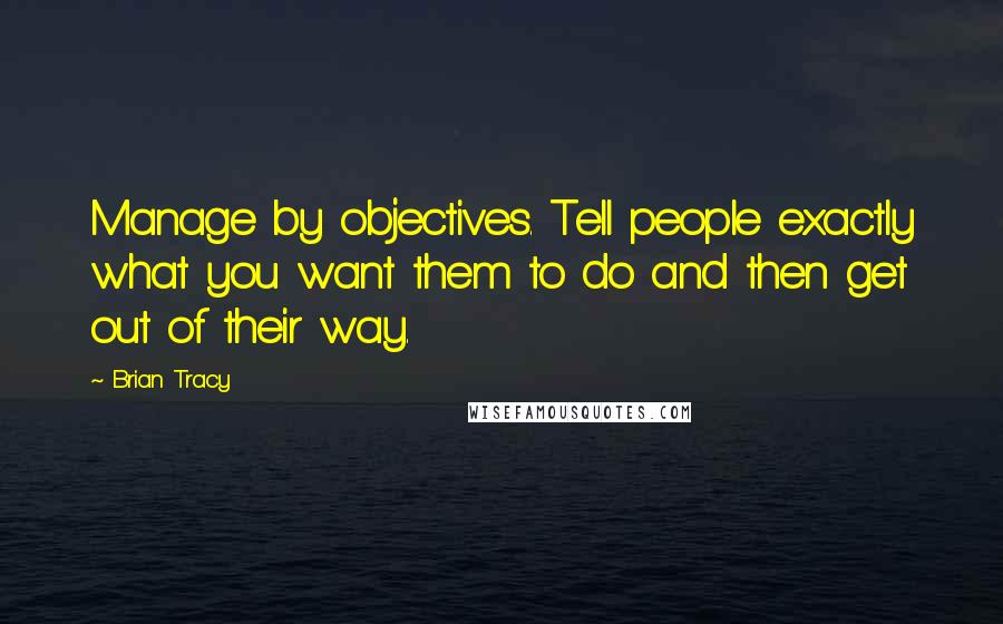 Brian Tracy Quotes: Manage by objectives. Tell people exactly what you want them to do and then get out of their way.