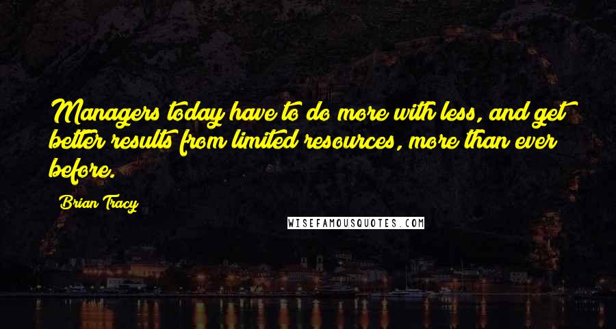 Brian Tracy Quotes: Managers today have to do more with less, and get better results from limited resources, more than ever before.