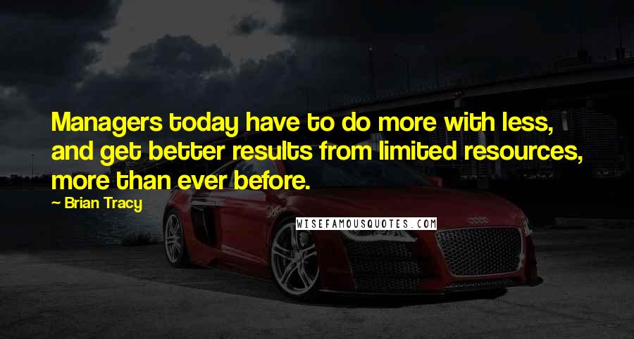 Brian Tracy Quotes: Managers today have to do more with less, and get better results from limited resources, more than ever before.