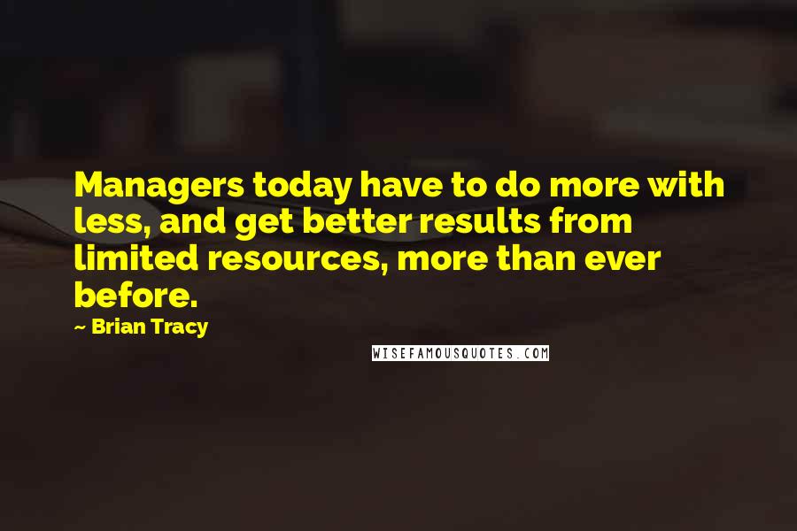 Brian Tracy Quotes: Managers today have to do more with less, and get better results from limited resources, more than ever before.