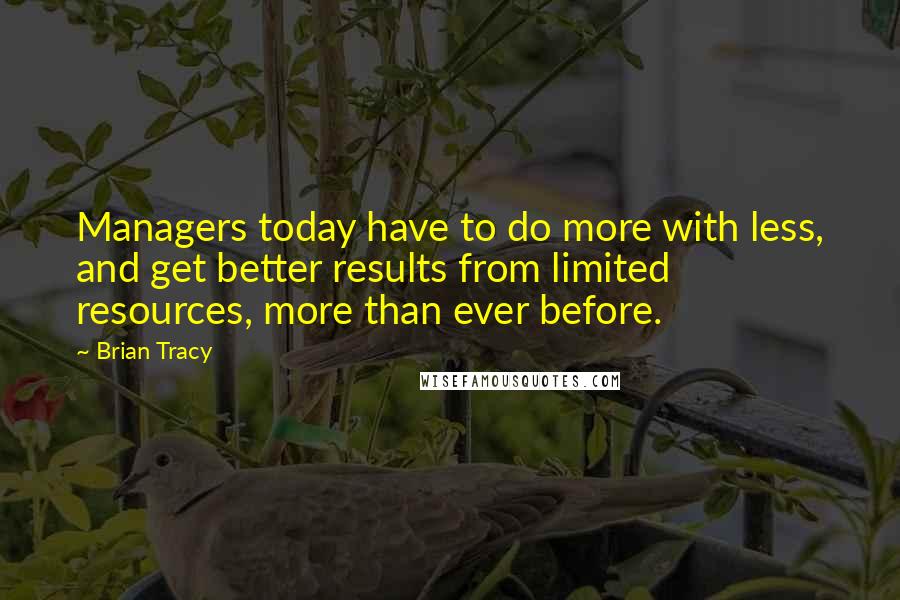 Brian Tracy Quotes: Managers today have to do more with less, and get better results from limited resources, more than ever before.