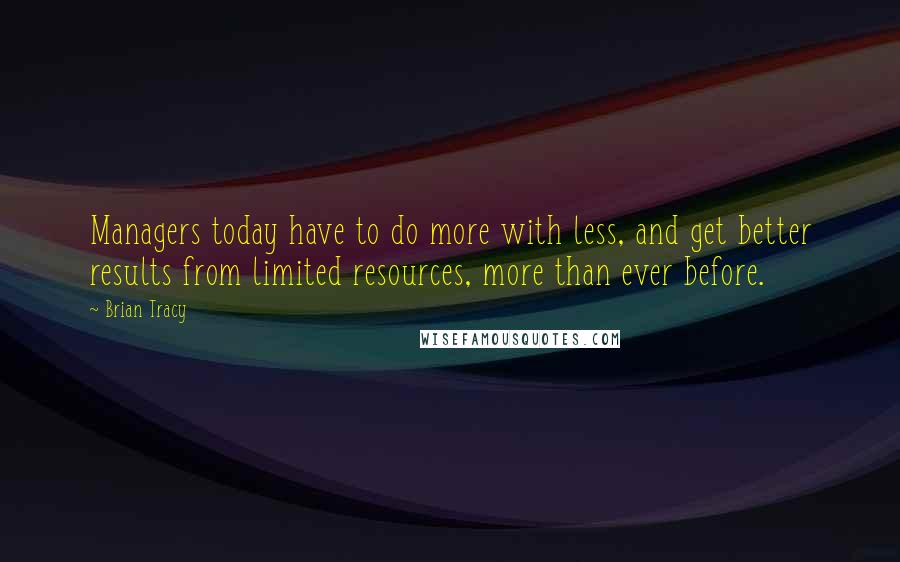 Brian Tracy Quotes: Managers today have to do more with less, and get better results from limited resources, more than ever before.