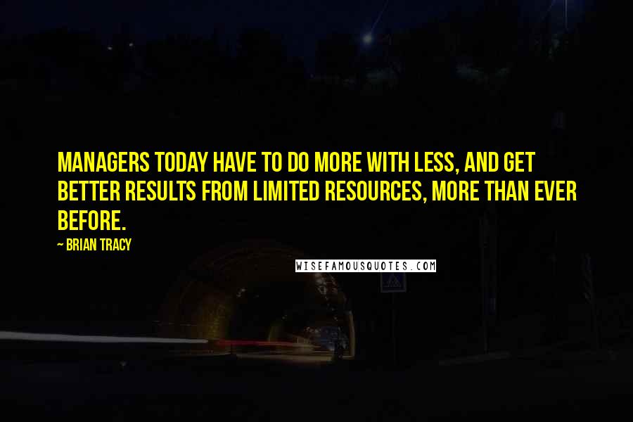 Brian Tracy Quotes: Managers today have to do more with less, and get better results from limited resources, more than ever before.