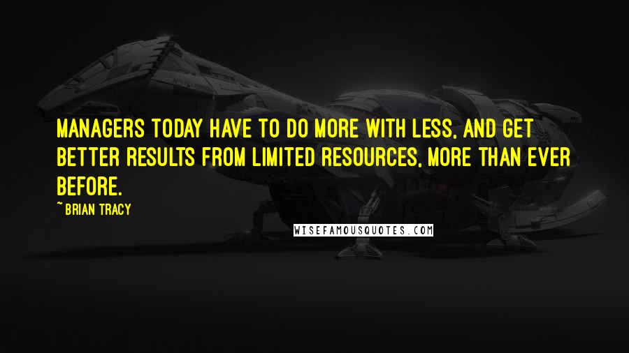 Brian Tracy Quotes: Managers today have to do more with less, and get better results from limited resources, more than ever before.