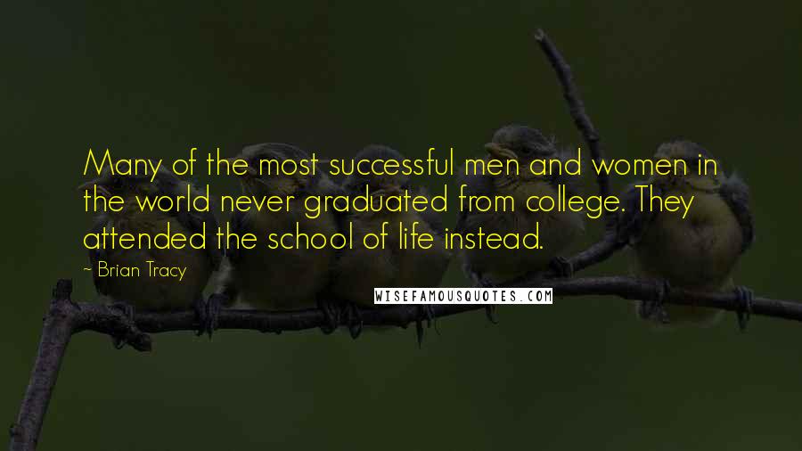 Brian Tracy Quotes: Many of the most successful men and women in the world never graduated from college. They attended the school of life instead.