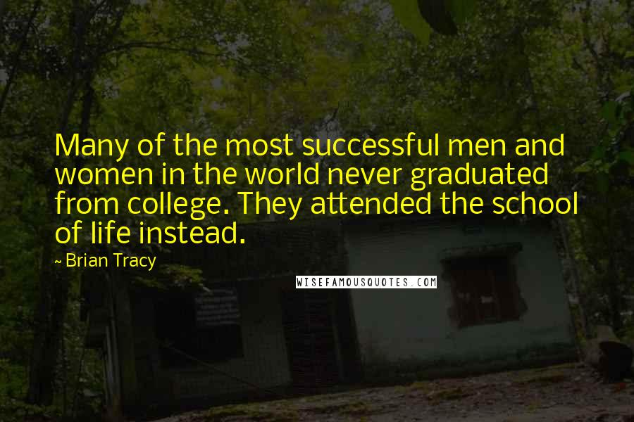 Brian Tracy Quotes: Many of the most successful men and women in the world never graduated from college. They attended the school of life instead.