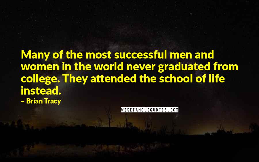 Brian Tracy Quotes: Many of the most successful men and women in the world never graduated from college. They attended the school of life instead.