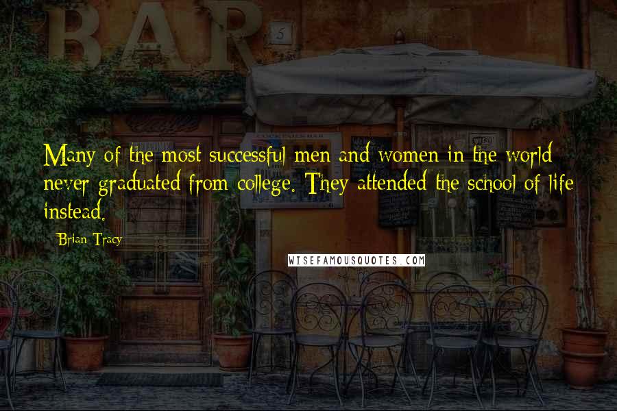 Brian Tracy Quotes: Many of the most successful men and women in the world never graduated from college. They attended the school of life instead.