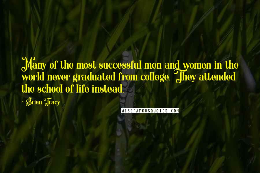 Brian Tracy Quotes: Many of the most successful men and women in the world never graduated from college. They attended the school of life instead.