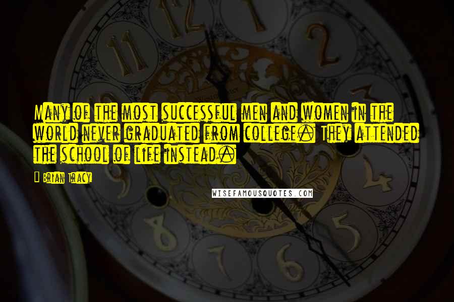 Brian Tracy Quotes: Many of the most successful men and women in the world never graduated from college. They attended the school of life instead.