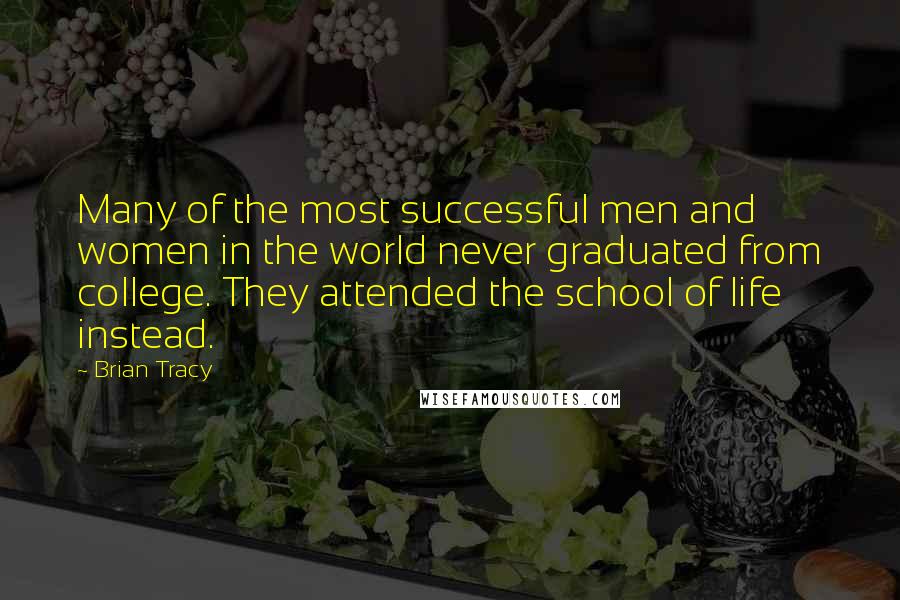 Brian Tracy Quotes: Many of the most successful men and women in the world never graduated from college. They attended the school of life instead.