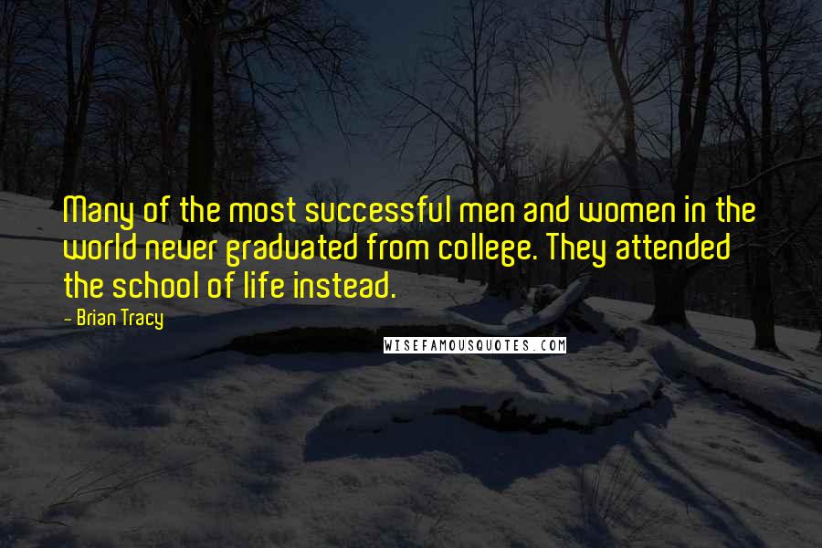 Brian Tracy Quotes: Many of the most successful men and women in the world never graduated from college. They attended the school of life instead.
