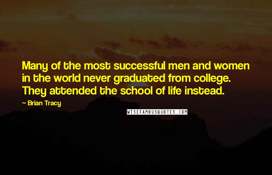 Brian Tracy Quotes: Many of the most successful men and women in the world never graduated from college. They attended the school of life instead.