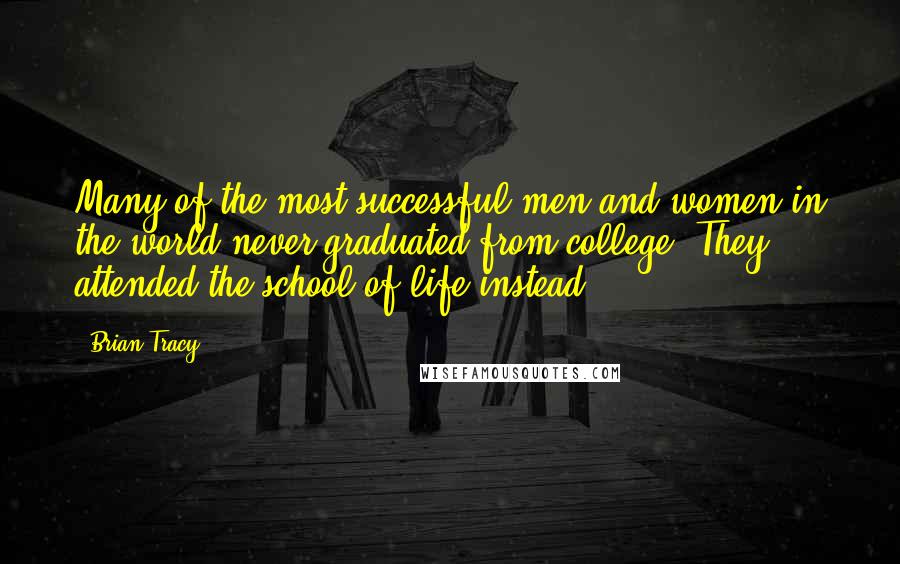 Brian Tracy Quotes: Many of the most successful men and women in the world never graduated from college. They attended the school of life instead.