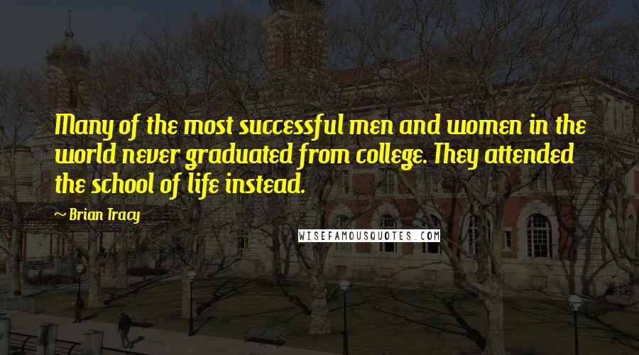 Brian Tracy Quotes: Many of the most successful men and women in the world never graduated from college. They attended the school of life instead.