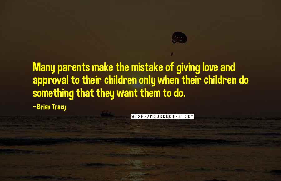 Brian Tracy Quotes: Many parents make the mistake of giving love and approval to their children only when their children do something that they want them to do.