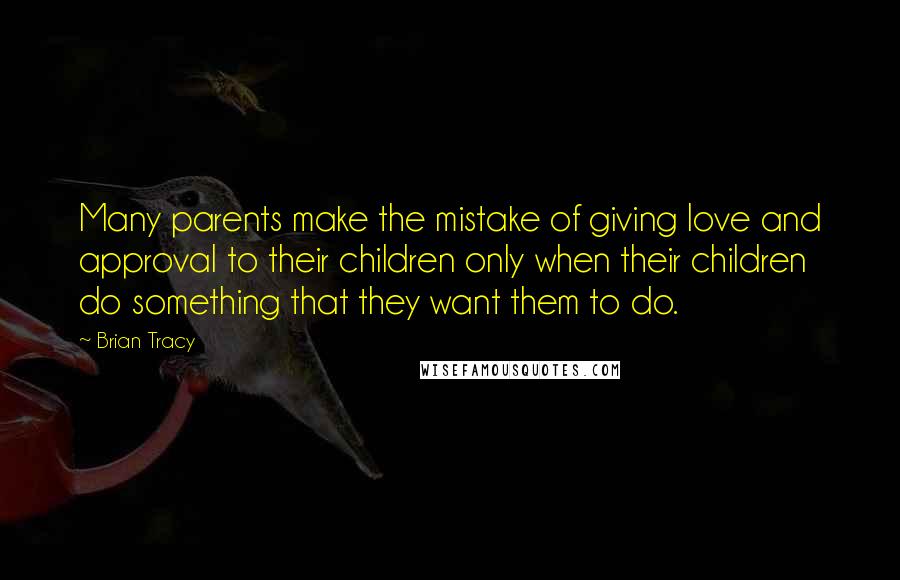 Brian Tracy Quotes: Many parents make the mistake of giving love and approval to their children only when their children do something that they want them to do.