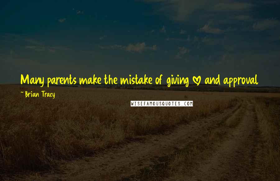 Brian Tracy Quotes: Many parents make the mistake of giving love and approval to their children only when their children do something that they want them to do.