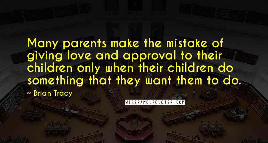 Brian Tracy Quotes: Many parents make the mistake of giving love and approval to their children only when their children do something that they want them to do.