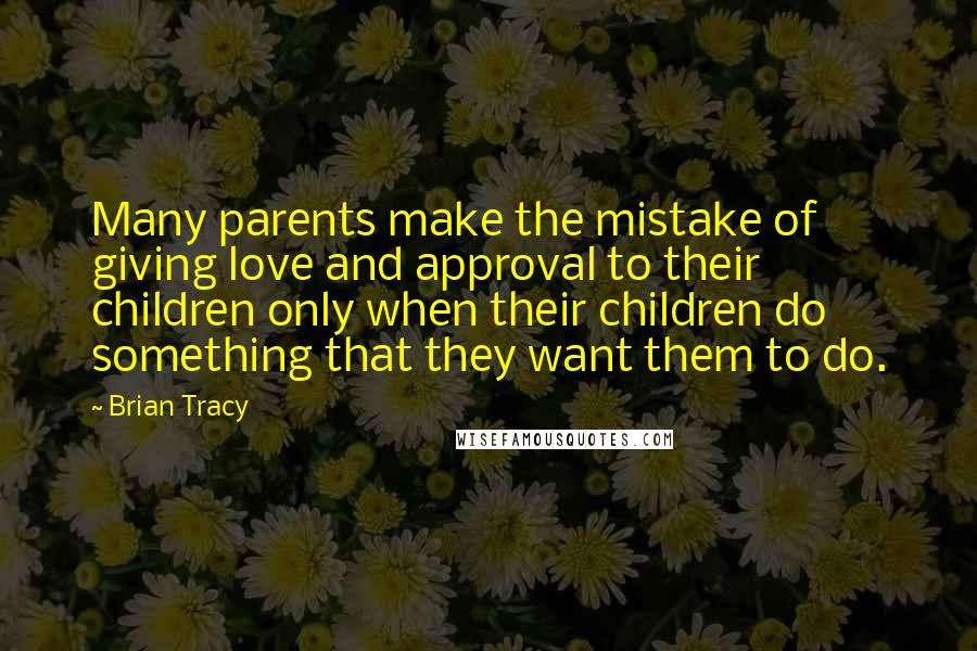 Brian Tracy Quotes: Many parents make the mistake of giving love and approval to their children only when their children do something that they want them to do.