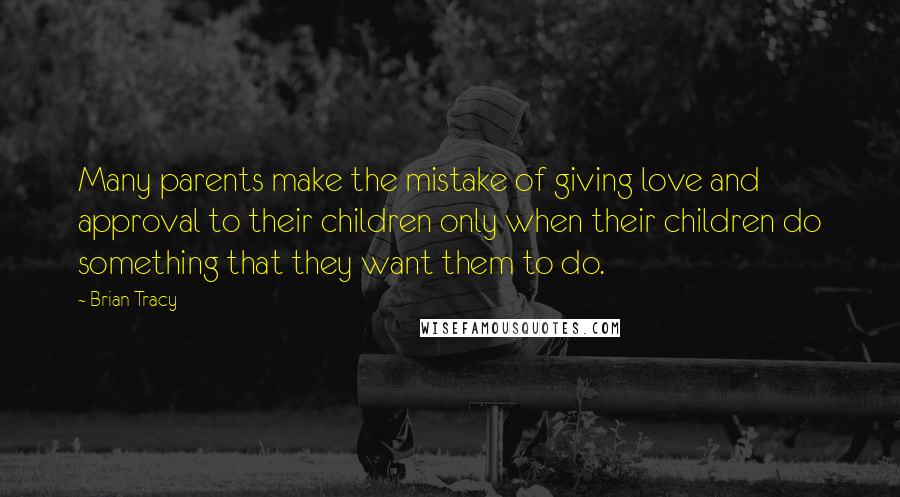 Brian Tracy Quotes: Many parents make the mistake of giving love and approval to their children only when their children do something that they want them to do.
