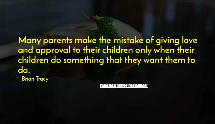 Brian Tracy Quotes: Many parents make the mistake of giving love and approval to their children only when their children do something that they want them to do.