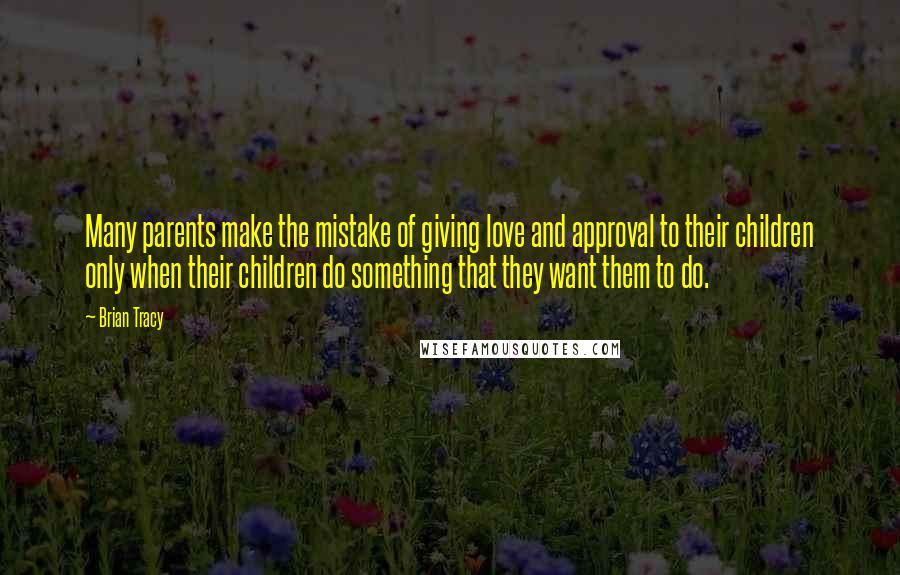Brian Tracy Quotes: Many parents make the mistake of giving love and approval to their children only when their children do something that they want them to do.