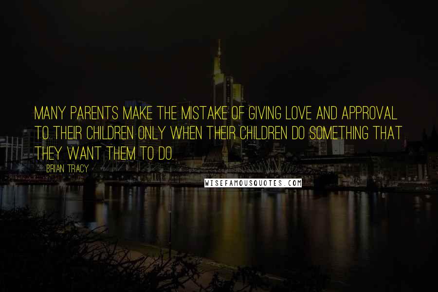 Brian Tracy Quotes: Many parents make the mistake of giving love and approval to their children only when their children do something that they want them to do.