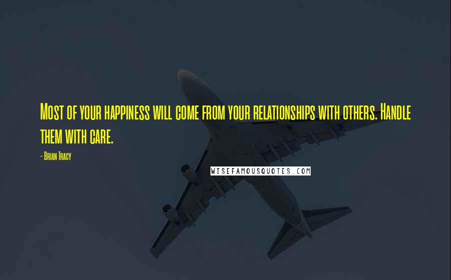 Brian Tracy Quotes: Most of your happiness will come from your relationships with others. Handle them with care.