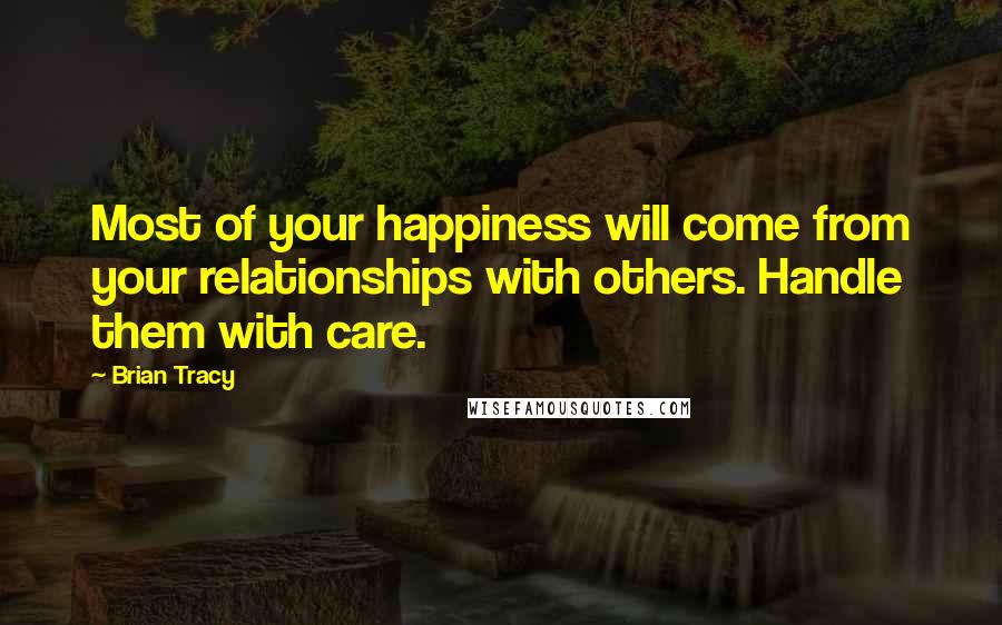 Brian Tracy Quotes: Most of your happiness will come from your relationships with others. Handle them with care.