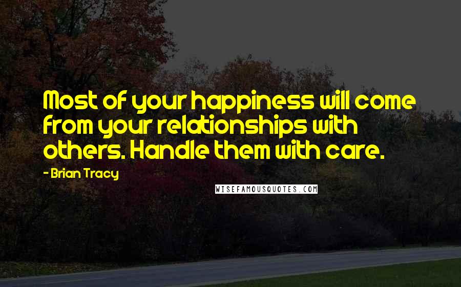 Brian Tracy Quotes: Most of your happiness will come from your relationships with others. Handle them with care.