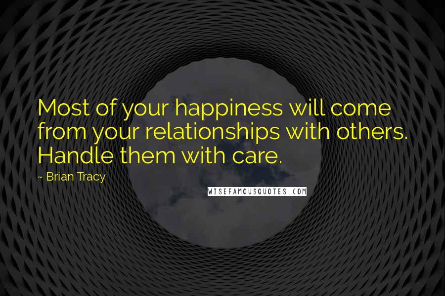 Brian Tracy Quotes: Most of your happiness will come from your relationships with others. Handle them with care.