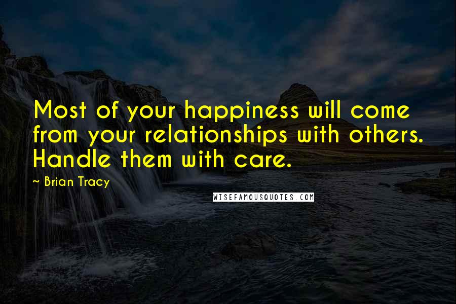 Brian Tracy Quotes: Most of your happiness will come from your relationships with others. Handle them with care.