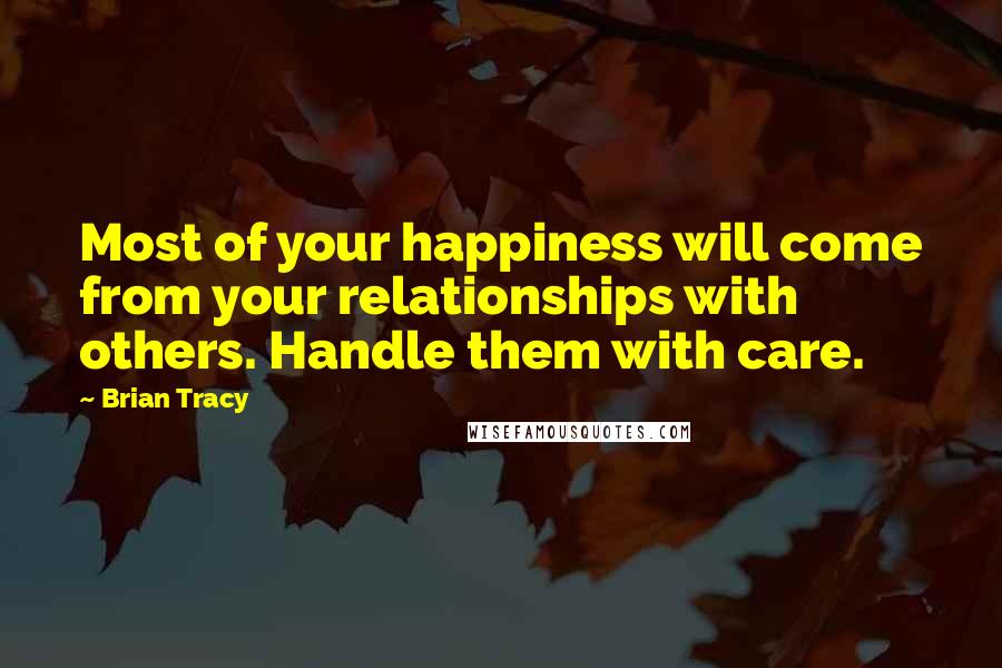 Brian Tracy Quotes: Most of your happiness will come from your relationships with others. Handle them with care.