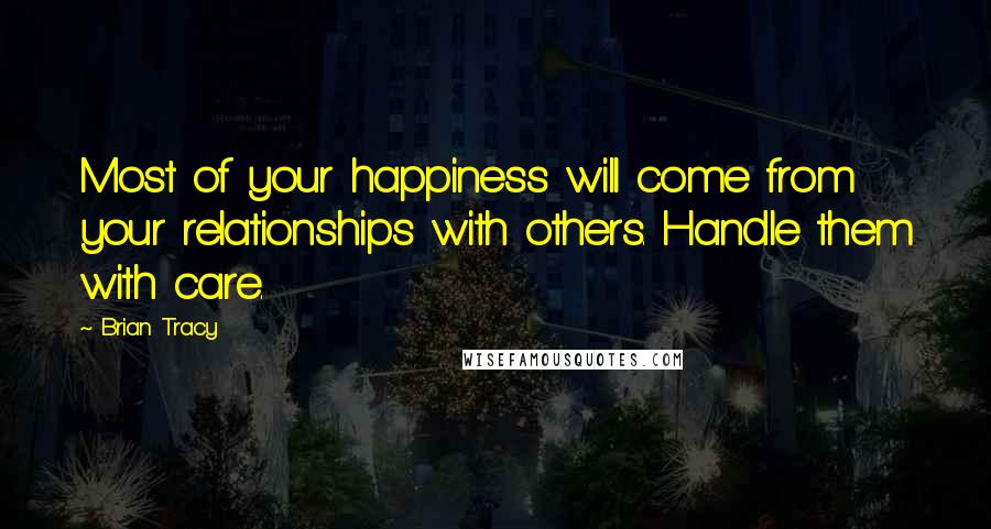 Brian Tracy Quotes: Most of your happiness will come from your relationships with others. Handle them with care.