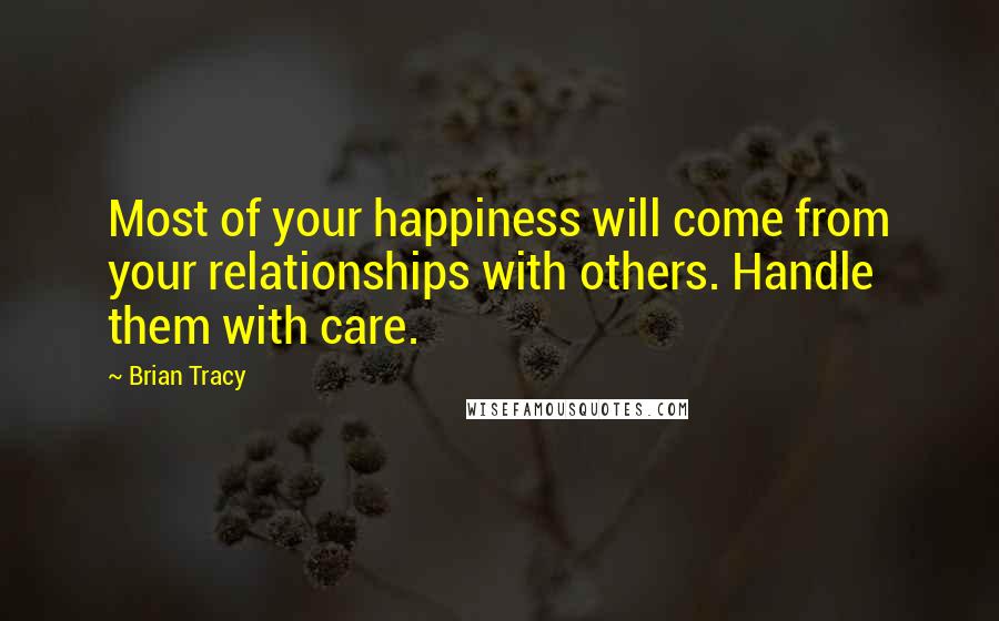 Brian Tracy Quotes: Most of your happiness will come from your relationships with others. Handle them with care.