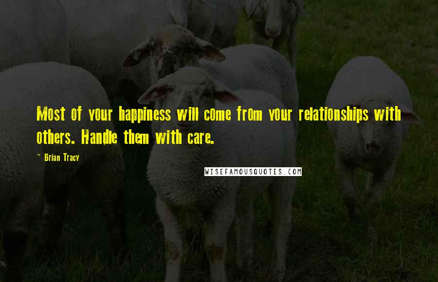 Brian Tracy Quotes: Most of your happiness will come from your relationships with others. Handle them with care.