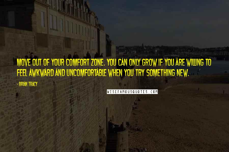 Brian Tracy Quotes: Move out of your comfort zone. You can only grow if you are willing to feel awkward and uncomfortable when you try something new.