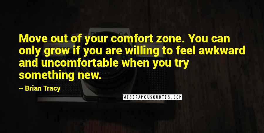 Brian Tracy Quotes: Move out of your comfort zone. You can only grow if you are willing to feel awkward and uncomfortable when you try something new.