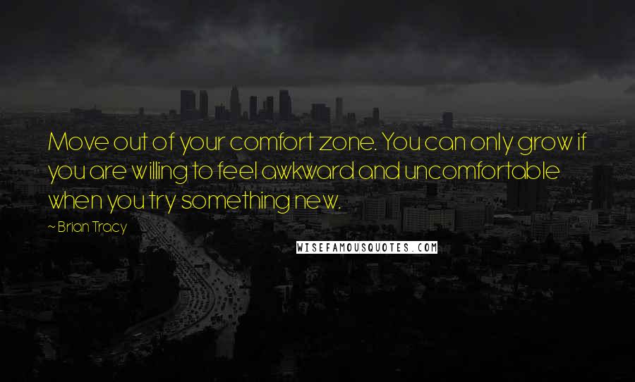 Brian Tracy Quotes: Move out of your comfort zone. You can only grow if you are willing to feel awkward and uncomfortable when you try something new.